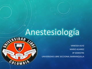 VANESSA ALVIZ
MARIO ALVAREZ
8º SEMESTRE
UNIVERSIDAD LIBRE SECCIONAL BARRANQUILLA
Anestesiología
 