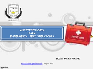 LICDA.: MARIA ALVAREZ
tecnqxviernes@hotmail.com Cc:julio2013
ANESTESIOLOGÍA
PARA
ENFERMERÍA PERI OPERATORIA
 