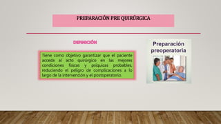 PREPARACIÓN PRE QUIRÚRGICA
Tiene como objetivo garantizar que el paciente
acceda al acto quirúrgico en las mejores
condiciones físicas y psíquicas probables,
reduciendo el peligro de complicaciones a lo
largo de la intervención y el postoperatorio.
 