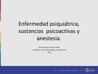 Enfermedad psiquiátrica,
sustancias psicoactivas y
anestesia.
María Silvana Solarte Portilla.
Residente 1 año anestesiología y reanimación
2022
 