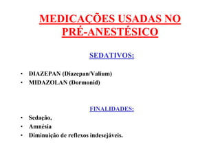 MEDICAÇÕES USADAS NO
PRÉ-ANESTÉSICO
SEDATIVOS:
• DIAZEPAN (Diazepan/Valium)
• MIDAZOLAN (Dormonid)
FINALIDADES:
• Sedação,
• Amnésia
• Diminuição de reflexos indesejáveis.
 