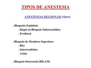 TIPOS DE ANESTESIA
ANESTESIAS REGIONAIS (tipos)
. Bloqueios Espinhais
. Raqui ou Bloqueio Subaracnóideo
. Peridural
. Bloqueio de Membros Superiores
. Bier
. Interescalênico
. Axilar
. Bloqueio Intercostal (BILAM)
 