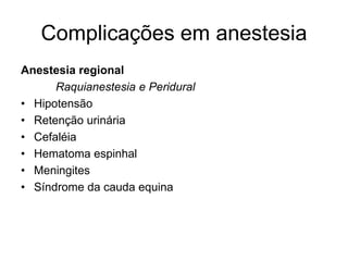 Complicações em anestesia
Anestesia regional
Raquianestesia e Peridural
• Hipotensão
• Retenção urinária
• Cefaléia
• Hematoma espinhal
• Meningites
• Síndrome da cauda equina
 