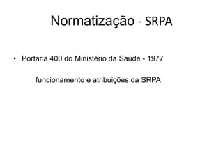 Normatização - SRPA
• Portaria 400 do Ministério da Saúde - 1977
funcionamento e atribuições da SRPA
 
