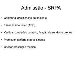 Admissão - SRPA
• Conferir a identificação do paciente
• Fazer exame físico (ABC)
• Verificar condições curativo, fixação de sondas e drenos
• Promover conforto e aquecimento
• Checar prescrição médica
 