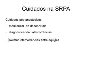 Cuidados na SRPA
Cuidados pós-anestésicos
• monitorizar de dados vitais
• diagnosticar de intercorrências
• Relatar intercorrências entre equipes
 