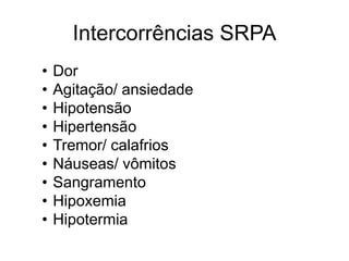 Intercorrências SRPA
• Dor
• Agitação/ ansiedade
• Hipotensão
• Hipertensão
• Tremor/ calafrios
• Náuseas/ vômitos
• Sangramento
• Hipoxemia
• Hipotermia
 