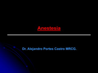 Anestesia
Dr. Alejandro Portes Castro MRCG.
 