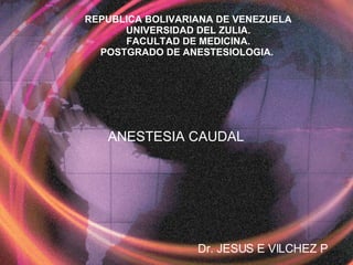 REPUBLICA BOLIVARIANA DE VENEZUELA UNIVERSIDAD DEL ZULIA. FACULTAD DE MEDICINA. POSTGRADO DE ANESTESIOLOGIA.  Dr. JESUS E VILCHEZ P ANESTESIA CAUDAL 