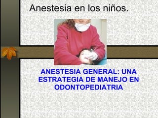 Anestesia en los niños. ANESTESIA GENERAL: UNA ESTRATEGIA DE MANEJO EN ODONTOPEDIATRIA 