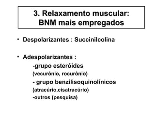 • Despolarizantes : Succinilcolina
• Adespolarizantes :
-grupo esteróides
(vecurônio, rocurônio)
- grupo benzilisoquinolínicos
(atracúrio,cisatracúrio)
-outros (pesquisa)
3. Relaxamento muscular:3. Relaxamento muscular:
BNM mais empregadosBNM mais empregados
 