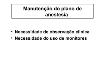 • Necessidade de observação clínica
• Necessidade do uso de monitores
Manutenção do plano deManutenção do plano de
anestesiaanestesia
 