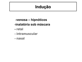 -venosa – hipnóticos
-inalatória sob máscara
- retal
- intramuscular
- nasal
InduçãoIndução
 