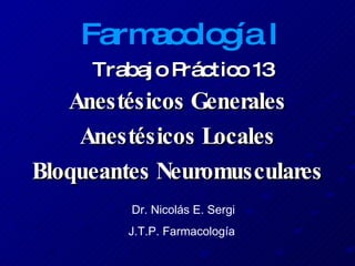 Trabajo Práctico 13 Anestésicos Generales Anestésicos Locales Bloqueantes Neuromusculares Farmacología I Dr. Nicolás E. Sergi J.T.P. Farmacología 