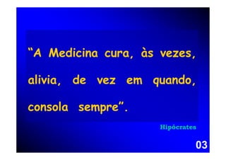 “A Medicina cura, às vezes,

alivia, de vez em quando,

consola sempre”.
                     Hipócrates


                              03
 
