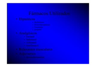 Fármacos Utilizados
• Hipnóticos
               »   Barbitíricos
               »   Benzodiazepínicos
               »   Etomidato
               »   propofol
• Analgésicos
     •   Fentanil
     •   Sufentanil
     •   Alfentanil
     •   remifentanil
• Relaxantes musculares
• Adjuvantes
     • dexmedetomidina
 