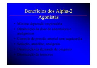 Beneficios dos Alpha-2
             Agonistas
• Mínima depressão respiratória
• Diminuição da dose de anestésicos e
  analgésicos
• Controle de pressão arterial sem taquicardia
• Sedação, ansiólise, analgesia
• Diminuição da demanda de oxigenio
• Diminuição de tremores
 