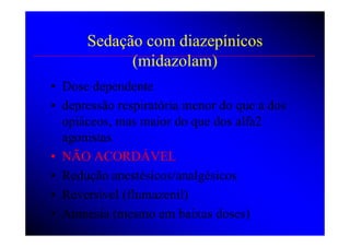 Sedação com diazepínicos
            (midazolam)
• Dose dependente
• depressão respiratória menor do que a dos
  opiáceos, mas maior do que dos alfa2
  agonistas
• NÃO ACORDÁVEL
• Redução anestésicos/analgésicos
• Reversivel (flumazenil)
• Amnesia (mesmo em baixas doses)
 
