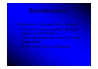 Benzodiazepinicos

• Midazolam (> Diazepam & Lorazepam)
  – Usados para produzir anxiolise, amnesia &
    sedação não para analgesia
  – Doses sedativas efeito em 2 min, com 30 min
    duração (bolus).
  – Efeitos são revertidos com flumazenil.
 
