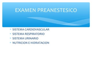 ∗ SISTEMA CARDIOVASCULAR
∗ SISTEMA RESPIRATORIO
∗ SISTEMA URINARIO
∗ NUTRICION E HIDRATACION
EXAMEN PREANESTESICO
 