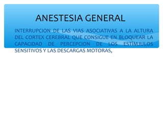 ∗ INTERRUPCION DE LAS VIAS ASOCIATIVAS A LA ALTURA
DEL CORTEX CEREBRAL QUE CONSIGUE EN BLOQUEAR LA
CAPACIDAD DE PERCEPCION DE LOS ESTÍMJULOS
SENSITIVOS Y LAS DESCARGAS MOTORAS,
ANESTESIA GENERAL
 