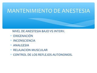 NIVEL DE ANESTESIA BAJO VS INTERV.
∗ OXIGENACIÓN
∗ INCONSCIENCIA
∗ ANALGESIA
∗ RELAJACION MUSCULAR
∗ CONTROL DE LOS REFLEJOS AUTONOMOS.
MANTENIMIENTO DE ANESTESIA
 