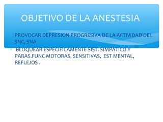 ∗ PROVOCAR DEPRESION PROGRESIVA DE LA ACTIVIDAD DEL
SNC, SNA
∗ BLOQUEAR ESPECIFICAMENTE SIST. SIMPATICO Y
PARAS.FUNC MOTORAS, SENSITIVAS, EST MENTAL,
REFLEJOS .
OBJETIVO DE LA ANESTESIA
 