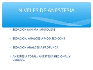 ∗ SEDACION MINIMA : ANSIOLISIS
∗ SEDACION/ ANALGESIA MOD:SED.CONS
∗ SEDACION ANALGESIA PROFUNDA
∗ ANESTESIA TOTAL : ANESTESIA REGIONAL Y
GENERAL
NIVELES DE ANESTESIA
 