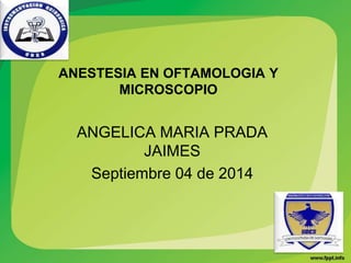 ANESTESIA EN OFTAMOLOGIA Y
MICROSCOPIO
ANGELICA MARIA PRADA
JAIMES
Septiembre 04 de 2014
 