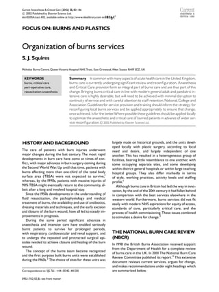 Current Anaesthesia & Critical Care (2002) 13, 83^ 86

 2002 Published by Elsevier Science Ltd.
c
doi:10.1054/cacc.402, available online at http://www.idealibrary.com on



FOCUS ON: BURNS AND PLASTICS


Organization of burns services
S. J. Squires

McIndoe Burns Centre, QueenVictoria Hospital NHS Trust, East Grinstead, West Sussex RH19 3DZ, UK


 KEYWORDS                               Summary In commonwith many aspects of acute health careinthe United Kingdom,
 burns, critical care                   burns care is currently undergoing signi¢cant review and recon¢guration. Anaesthesia
 peri-operative care,                   and Critical Care provision form an integral part of burns care and are thus part of this
 resuscitation anaesthesia              change. Bringing burns critical care in line with modern general adult and paediatric in-
                                        tensive care is highly desirable, but will need to be achieved with minimal disruption to
                                        continuity of service and with careful attention to sta¡ retention. National,College and
                                        Association Guidelines for service provision and training should inform the strategy for
                                        recon¢guring local burns services and be applied appropriately to ensure that change,
                                        once achieved, is for the better.Where possible these guidelines should be appliedlocally
                                        to optimize the anaesthetic and critical care of burned patients in advance of wider ser-
                                        vice recon¢guration.
 2002 Published by Elsevier Science Ltd.
                                                               c




HISTORYAND BACKGROUND                                                     largely made on historical grounds, and the units devel-
                                                                          oped locally with plastic surgery, according to local
The care of patients with burn injuries underwent                         need and desire, and largely independent of one
major changes during the last century. The most rapid                     another. This has resulted in a heterogeneous group of
developments in burn care have come at times of con-                      facilities, bearing little resemblance to one another, with
£ict, with major advances in burn surgery coming during                   some occupying separate sites, and some developing
the Second World War. Up until that time, patients with                   within district general hospitals or within large teaching
burns a¡ecting more than one-third of the total body                      hospital groups. They also di¡er markedly in terms
surface area (TBSA) were not expected to survive,1                        of style, working practices, activity levels and sta⁄ng
whereas, by the 1990s, patients with massive injuries of                  pro¢le.1
90% TBSA might eventually return to the community, al-                       Although burns care in Britain had led the way in inno-
beit after a long and involved hospital stay.                             vation, by the end of the 20th century it had fallen behind
   Since the 1950s developments in the understanding of                   in comparison with the best services elsewhere in the
£uid resuscitation, the pathophysiology and medical                       western world. Furthermore, burns services did not ¢t
treatment of burns, the availability and use of antibiotics,              easily with modern NHS aspirations for equity of access,
dressing materials and techniques, and the early excision                 standards of care, particularly critical care, and the
and closure of the burn wound, have all led to steady im-                 process of health commissioning. These issues combined
provements in prognosis.                                                  to stimulate a desire for change.3
   During the same period signi¢cant advances in
anaesthesia and intensive care have enabled seriously
burnt patients to survive for prolonged periods,
with respiratory, cardiovascular and renal support, and                   THE NATIONAL BURN CARE REVIEW
to undergo the repeated and protracted surgical epi-                      (NBCR)
sodes needed to achieve closure and healing of the burn
                                                                          In 1998 the British Burns Association received support
wound.
                                                                          from the Department of Health for a complete review
   The concept of the burns team became recognized
                                                                          of burns care in the UK. In 2001 The National Burn Care
and the ¢rst purpose built burns units were established
                                                                          Review Committee published its report.2 This extensive
during the1960s.2 The choice of sites for these units was
                                                                          document reviews current services, argues for change,
                                                                          and makes recommendations under eight headings which
Correspondence to: SJS.Tel.: +44 - 01342- 410 210                         are summarized below.

0953-7112/02/$ - see front matter
 