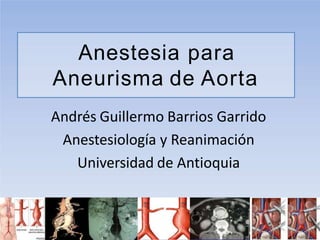 Anestesia para
Aneurisma de Aorta
Andrés Guillermo Barrios Garrido
Anestesiología y Reanimación
Universidad de Antioquia
 