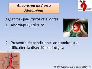 Aneurisma de Aorta
         Abdominal

Aspectos Quirúrgicos relevantes
1. Abordaje Quirúrgico



2. Presencia de condiciones anatómicas que
   dificulten la disección quirúrgica



                            Cli Nort America Anesthes, 2005:33
 