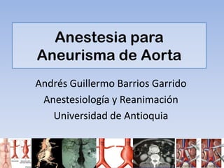 Anestesia para
Aneurisma de Aorta
Andrés Guillermo Barrios Garrido
 Anestesiología y Reanimación
   Universidad de Antioquia
 