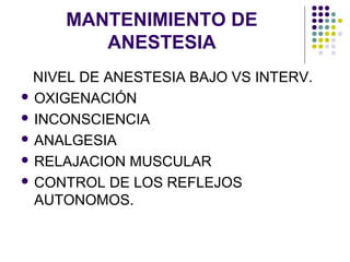 MANTENIMIENTO DE
        ANESTESIA
  NIVEL DE ANESTESIA BAJO VS INTERV.
 OXIGENACIÓN

 INCONSCIENCIA

 ANALGESIA

 RELAJACION MUSCULAR

 CONTROL DE LOS REFLEJOS
  AUTONOMOS.
 