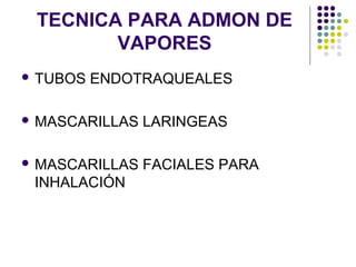 TECNICA PARA ADMON DE
        VAPORES
 TUBOS   ENDOTRAQUEALES

 MASCARILLAS   LARINGEAS

 MASCARILLAS   FACIALES PARA
 INHALACIÓN
 