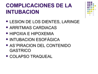 COMPLICACIONES DE LA
INTUBACION
 LESION DE LOS DIENTES, LARINGE
 ARRITMIAS CARDIACAS

 HIPOXIA E HIPOXEMIA

 INTUBACION ESOFÁGICA

 AS´PIRACION DEL CONTENIDO
  GASTRICO
 COLAPSO TRAQUEAL
 