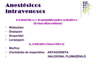 Anestésicos
intravenosos
         1.Hipnóticos y tranquilizantes sedativos
                      (Benzodiacepinas)
•   Midazolam
•   Diazepam
•   Droperidol
•   Lorazepam
                  2. Opioides (Narcóticos)
•   Morfina
•   Clorhidrato de meperidina ANTAGONISTA
•                              NALOXONA, FLUMAZENILO
 