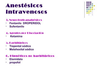 Anestésicos
intravenosos
3. Neuroleptoanalgésicos
•  Fentanilo DROPERIDOL
•  Sufentanilo

4. Agentes por Disociación
•  Ketamina

5. Barbitúricos
•  Tiopental sódico
•  Metohexital sódico

6. Hipnóticos no barbitúricos
•  Etomidato
•  propofol
 