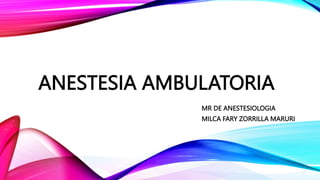 ANESTESIA AMBULATORIA
MR DE ANESTESIOLOGIA
MILCA FARY ZORRILLA MARURI
 