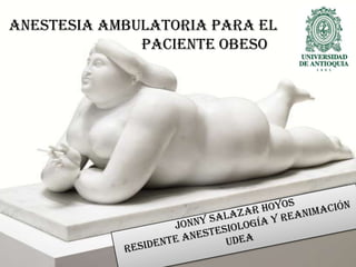 Anestesia ambulatoria para el 				paciente obeso Jonny Salazar Hoyos Residente Anestesiología y Reanimación  UdeA 