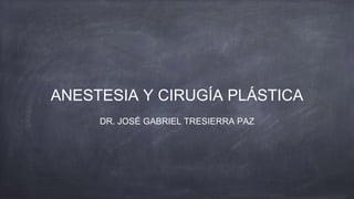 ANESTESIA Y CIRUGÍA PLÁSTICA
DR. JOSÉ GABRIEL TRESIERRA PAZ
 