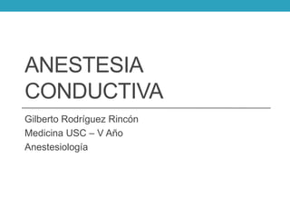 ANESTESIA
CONDUCTIVA
Gilberto Rodríguez Rincón
Medicina USC – V Año
Anestesiología

 