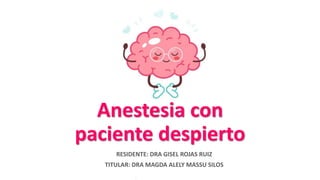 Anestesia con
paciente despierto
RESIDENTE: DRA GISEL ROJAS RUIZ
TITULAR: DRA MAGDA ALELY MASSU SILOS
 