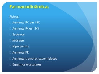Farmacodinâmica:
Físicos:
 Aumenta FC em 15%
 Aumenta PA em 34%
 Sudorese
 Midríase
 Hipertermia
 Aumenta FR
 Aumenta tremores extremidades
 Espasmos musculares
 
