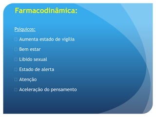 Farmacodinâmica:
Psíquicos:
 Aumenta estado de vigília
 Bem estar
 Libido sexual
 Estado de alerta
 Atenção
 Aceleração do pensamento
 