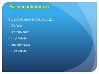 Farmacodinâmica:
A queda do nível sérico da droga:
 Disforia
 Irritabilidade
 Hostilidade
 Impulsividade
 Hostilidade
 