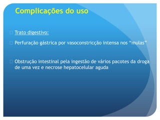Complicações do uso
 Trato digestivo:
 Perfuração gástrica por vasoconstricção intensa nos “mulas”
 Obstrução intestinal pela ingestão de vários pacotes da droga
de uma vez e necrose hepatocelular aguda
 