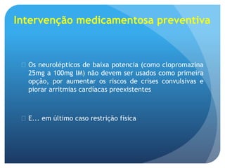 Intervenção medicamentosa preventiva
 Os neurolépticos de baixa potencia (como clopromazina
25mg a 100mg IM) não devem ser usados como primeira
opção, por aumentar os riscos de crises convulsivas e
piorar arritmias cardíacas preexistentes
 E... em último caso restrição física
 