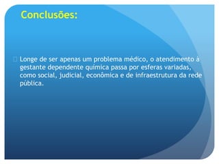 Conclusões:
 Longe de ser apenas um problema médico, o atendimento à
gestante dependente química passa por esferas variadas,
como social, judicial, econômica e de infraestrutura da rede
pública.
 