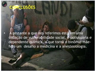 • A gestante a que nos referimos está em uma
situação de vulnerabilidade social, é poliusuária e
dependente química, o que torna o binômio mãe-
feto um desafio a medicina e a anestesiologia.
CONCLUSÕES
 